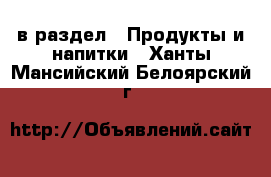  в раздел : Продукты и напитки . Ханты-Мансийский,Белоярский г.